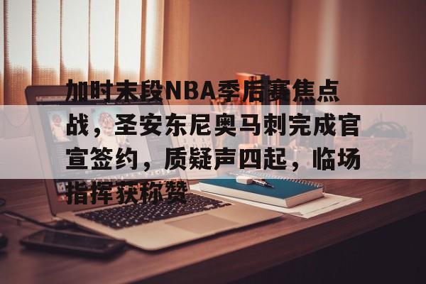 加时末段NBA季后赛焦点战，圣安东尼奥马刺完成官宣签约，质疑声四起，临场指挥获称赞的简单介绍-游戏平台