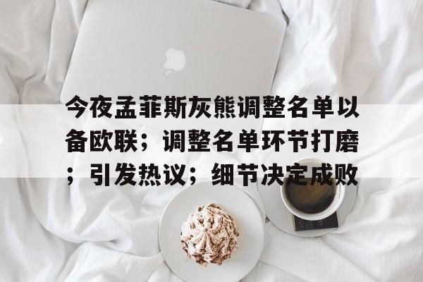 关于今夜孟菲斯灰熊调整名单以备欧联；调整名单环节打磨；引发热议；细节决定成败的信息-游戏平台